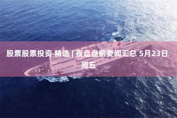 股票股票投资 精选 | 夜盘盘前要闻汇总 5月23日 周五