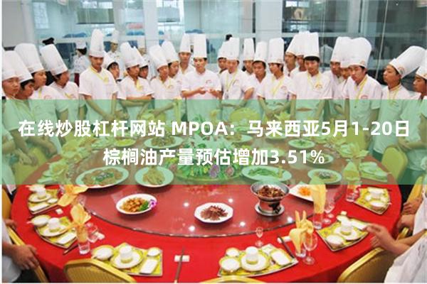 在线炒股杠杆网站 MPOA：马来西亚5月1-20日棕榈油产量预估增加3.51%