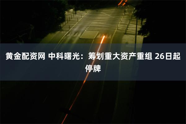 黄金配资网 中科曙光：筹划重大资产重组 26日起停牌