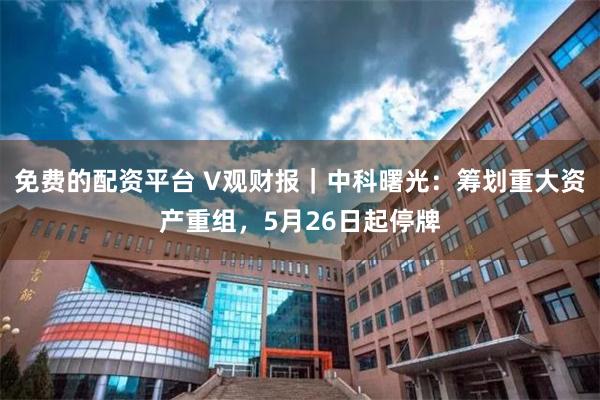 免费的配资平台 V观财报｜中科曙光：筹划重大资产重组，5月26日起停牌