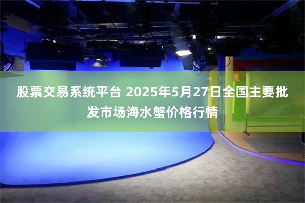 股票交易系统平台 2025年5月27日全国主要批发市场海水蟹价格行情