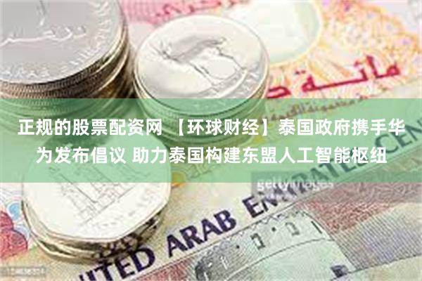 正规的股票配资网 【环球财经】泰国政府携手华为发布倡议 助力泰国构建东盟人工智能枢纽