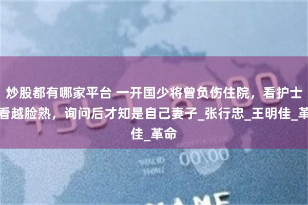 炒股都有哪家平台 一开国少将曾负伤住院，看护士越看越脸熟，询问后才知是自己妻子_张行忠_王明佳_革命