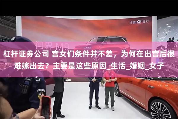 杠杆证券公司 宫女们条件并不差，为何在出宫后很难嫁出去？主要是这些原因_生活_婚姻_女子