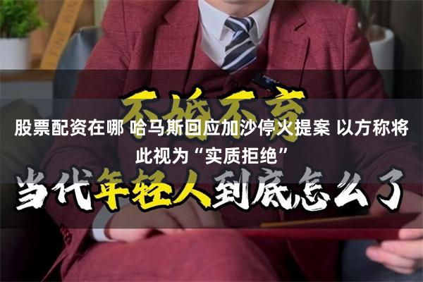 股票配资在哪 哈马斯回应加沙停火提案 以方称将此视为“实质拒绝”