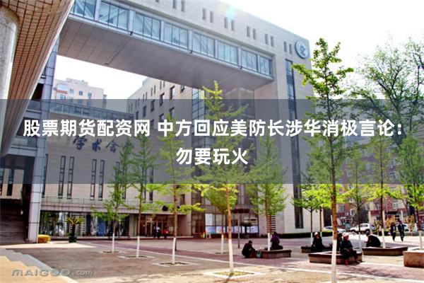 股票期货配资网 中方回应美防长涉华消极言论：勿要玩火