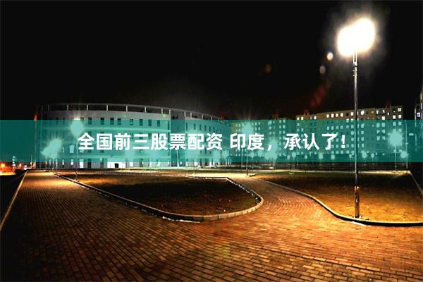 全国前三股票配资 印度，承认了！