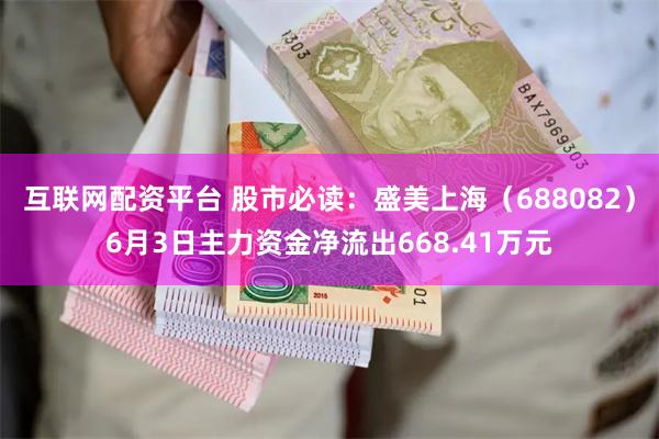 互联网配资平台 股市必读：盛美上海（688082）6月3日主力资金净流出668.41万元