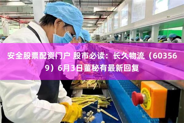 安全股票配资门户 股市必读：长久物流（603569）6月3日董秘有最新回复