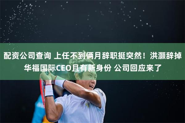 配资公司查询 上任不到俩月辞职挺突然！洪灏辞掉华福国际CEO且有新身份 公司回应来了