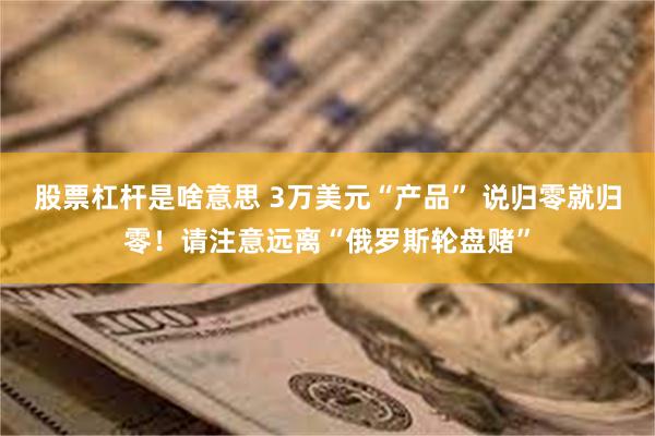 股票杠杆是啥意思 3万美元“产品” 说归零就归零！请注意远离“俄罗斯轮盘赌”