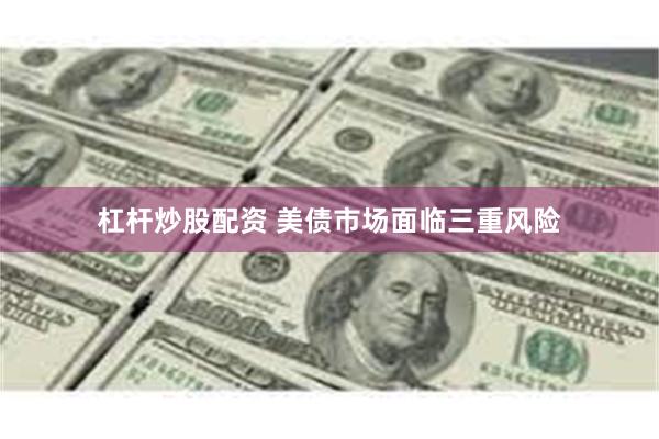 杠杆炒股配资 美债市场面临三重风险
