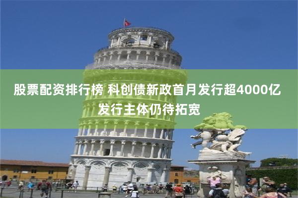 股票配资排行榜 科创债新政首月发行超4000亿 发行主体仍待拓宽