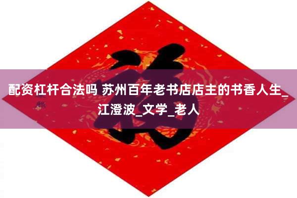 配资杠杆合法吗 苏州百年老书店店主的书香人生_江澄波_文学_老人