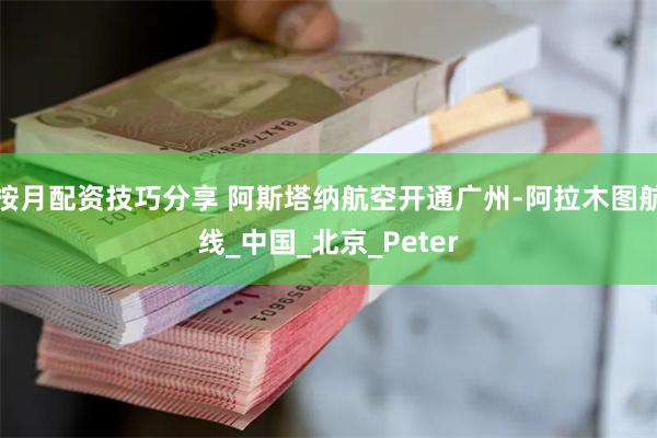 按月配资技巧分享 阿斯塔纳航空开通广州-阿拉木图航线_中国_北京_Peter