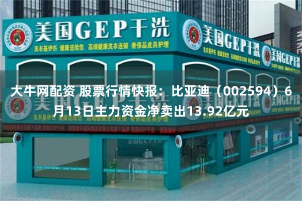 大牛网配资 股票行情快报：比亚迪（002594）6月13日主力资金净卖出13.92亿元