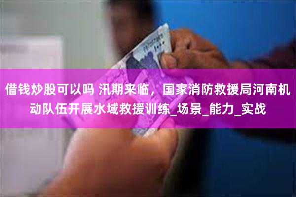 借钱炒股可以吗 汛期来临，国家消防救援局河南机动队伍开展水域救援训练_场景_能力_实战