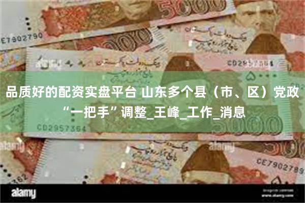 品质好的配资实盘平台 山东多个县（市、区）党政“一把手”调整_王峰_工作_消息