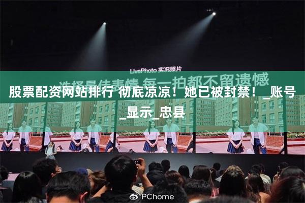 股票配资网站排行 彻底凉凉！她已被封禁！_账号_显示_忠县