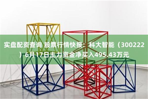 实盘配资查询 股票行情快报：科大智能（300222）6月17日主力资金净买入495.43万元