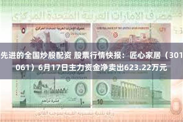 先进的全国炒股配资 股票行情快报：匠心家居（301061）6月17日主力资金净卖出623.22万元