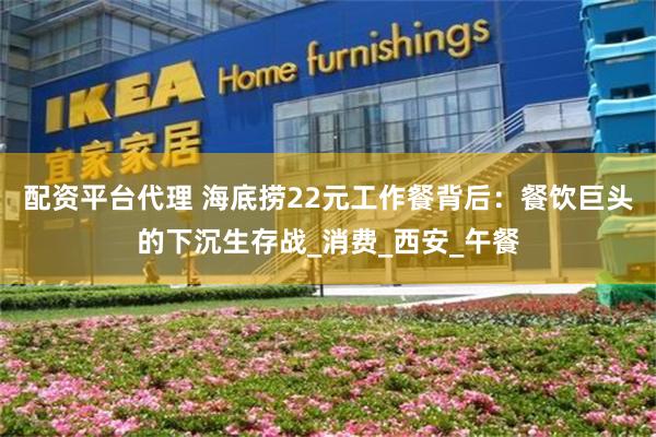 配资平台代理 海底捞22元工作餐背后：餐饮巨头的下沉生存战_消费_西安_午餐