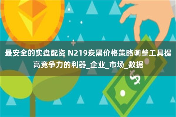 最安全的实盘配资 N219炭黑价格策略调整工具提高竞争力的利器_企业_市场_数据