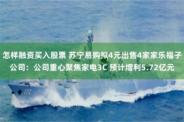 怎样融资买入股票 苏宁易购拟4元出售4家家乐福子公司：公司重心聚焦家电3C 预计增利5.72亿元