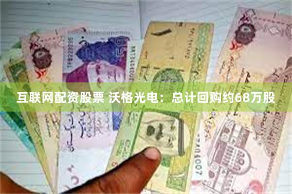 互联网配资股票 沃格光电：总计回购约68万股