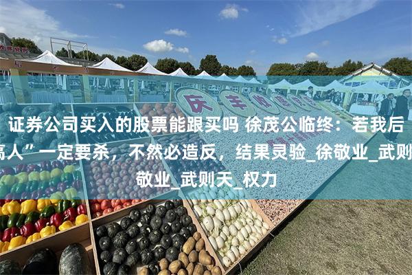 证券公司买入的股票能跟买吗 徐茂公临终：若我后代出“高人”一定要杀，不然必造反，结果灵验_徐敬业_武则天_权力