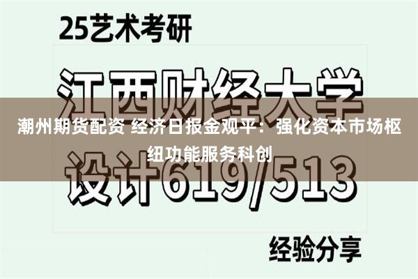 潮州期货配资 经济日报金观平：强化资本市场枢纽功能服务科创