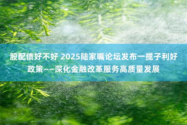 股配债好不好 2025陆家嘴论坛发布一揽子利好政策——深化金融改革服务高质量发展