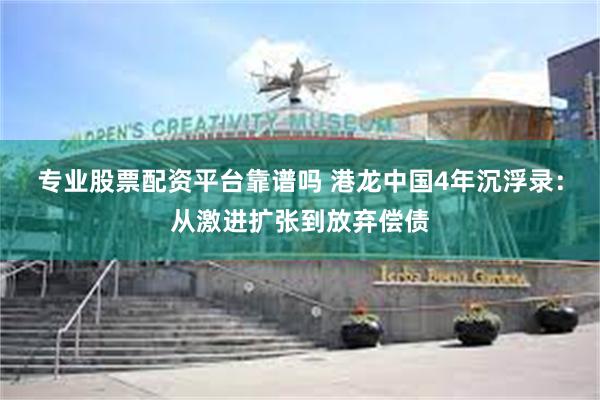 专业股票配资平台靠谱吗 港龙中国4年沉浮录：从激进扩张到放弃偿债