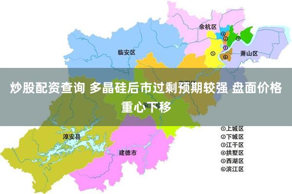 炒股配资查询 多晶硅后市过剩预期较强 盘面价格重心下移