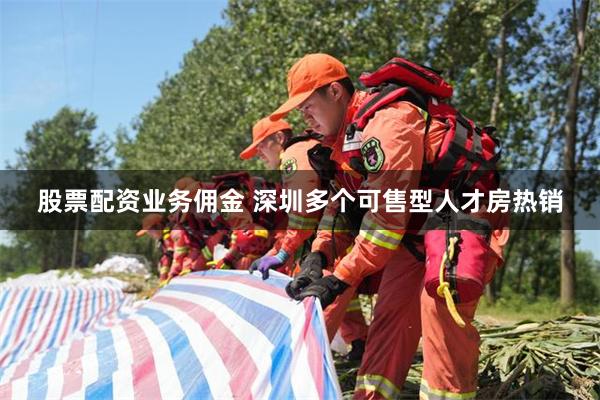 股票配资业务佣金 深圳多个可售型人才房热销