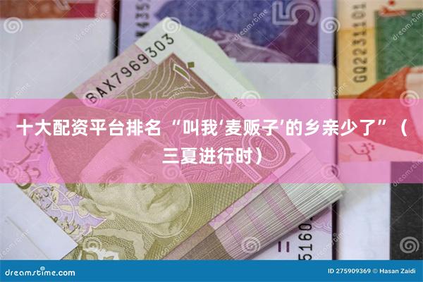 十大配资平台排名 “叫我‘麦贩子’的乡亲少了”（三夏进行时）