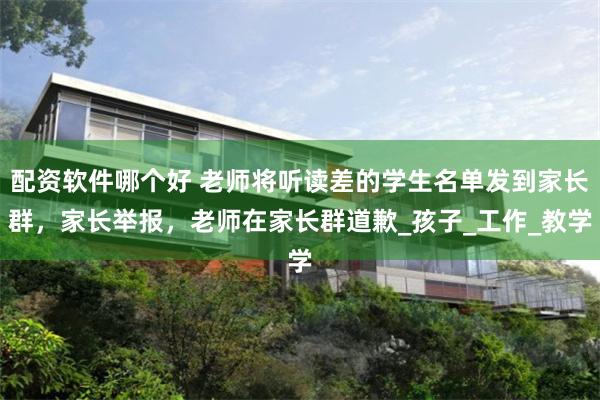 配资软件哪个好 老师将听读差的学生名单发到家长群，家长举报，老师在家长群道歉_孩子_工作_教学