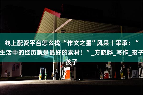 线上配资平台怎么找 “作文之星”风采｜采承：“生活中的经历就是最好的素材！”_方晓晔_写作_孩子