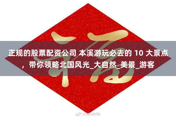 正规的股票配资公司 本溪游玩必去的 10 大景点，带你领略北国风光_大自然_美景_游客