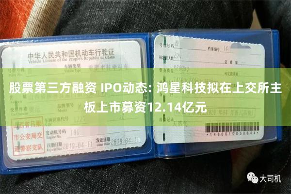 股票第三方融资 IPO动态: 鸿星科技拟在上交所主板上市募资12.14亿元