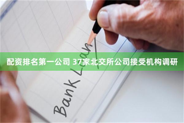配资排名第一公司 37家北交所公司接受机构调研