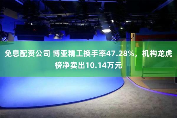 免息配资公司 博亚精工换手率47.28%，机构龙虎榜净卖出10.14万元