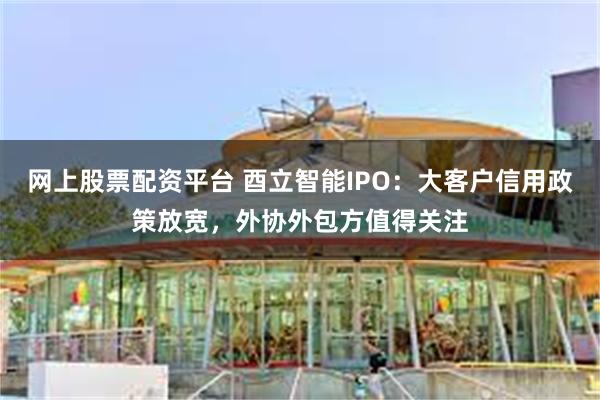 网上股票配资平台 酉立智能IPO：大客户信用政策放宽，外协外包方值得关注
