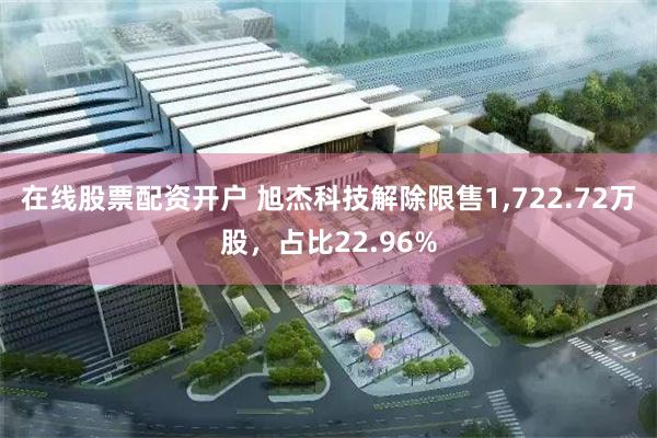 在线股票配资开户 旭杰科技解除限售1,722.72万股，占比22.96%