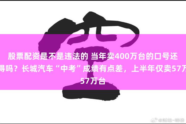 股票配资是不是违法的 当年卖400万台的口号还记得吗？长城汽车“中考”成绩有点差，上半年仅卖57万台