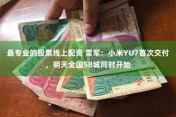 最专业的股票线上配资 雷军：小米YU7首次交付，明天全国58城同时开始