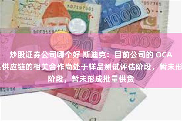 炒股证券公司哪个好 斯迪克：目前公司的 OCA 产品在三星供应链的相关合作尚处于样品测试评估阶段，暂未形成批量供货