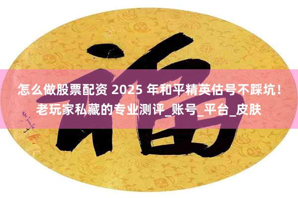 怎么做股票配资 2025 年和平精英估号不踩坑！老玩家私藏的专业测评_账号_平台_皮肤
