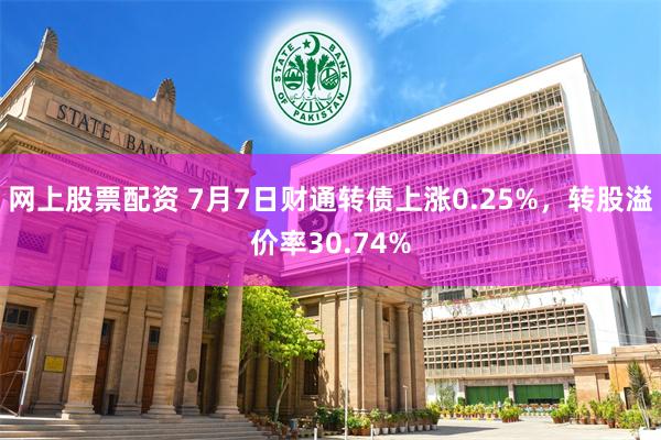 网上股票配资 7月7日财通转债上涨0.25%，转股溢价率30.74%