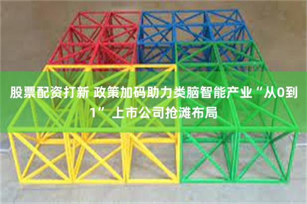 股票配资打新 政策加码助力类脑智能产业“从0到1” 上市公司抢滩布局